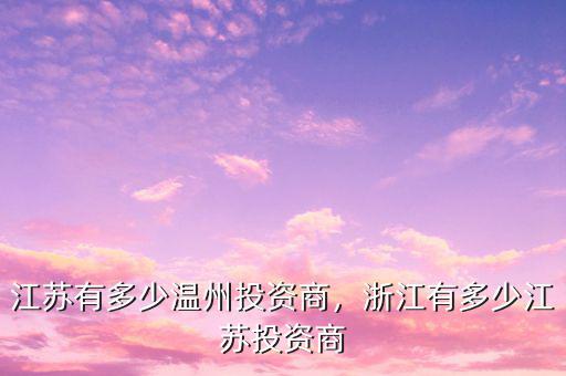 江蘇有多少溫州投資商，浙江有多少江蘇投資商