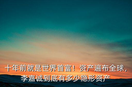 十年前就是世界首富！資產(chǎn)遍布全球，李嘉誠到底有多少隱形資產(chǎn)