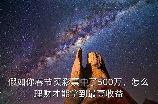 假如你春節(jié)買彩票中了500萬，怎么理財才能拿到最高收益