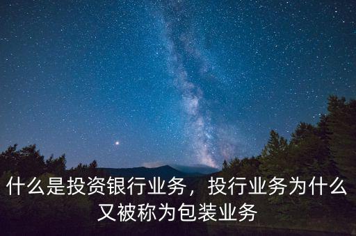 什么是投資銀行業(yè)務(wù)，投行業(yè)務(wù)為什么又被稱為包裝業(yè)務(wù)
