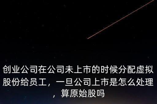 創(chuàng)業(yè)公司在公司未上市的時(shí)候分配虛擬股份給員工，一旦公司上市是怎么處理，算原始股嗎