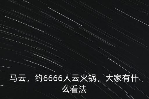 馬云，約6666人云火鍋，大家有什么看法