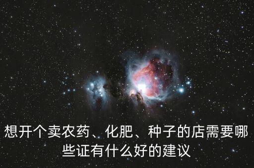 想開個賣農(nóng)藥、化肥、種子的店需要哪些證有什么好的建議