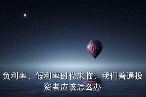 負利率、低利率時代來臨，我們普通投資者應該怎么辦