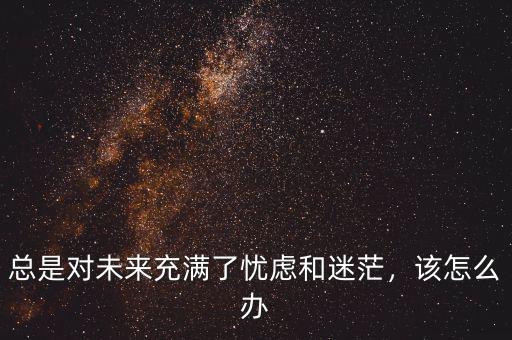 總是對(duì)未來(lái)充滿了憂慮和迷茫，該怎么辦