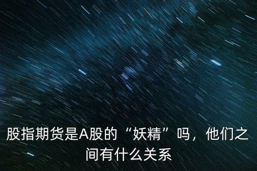 股指期貨是A股的“妖精”嗎，他們之間有什么關(guān)系