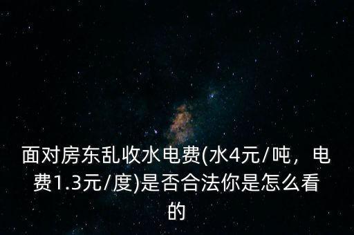 面對(duì)房東亂收水電費(fèi)(水4元/噸，電費(fèi)1.3元/度)是否合法你是怎么看的