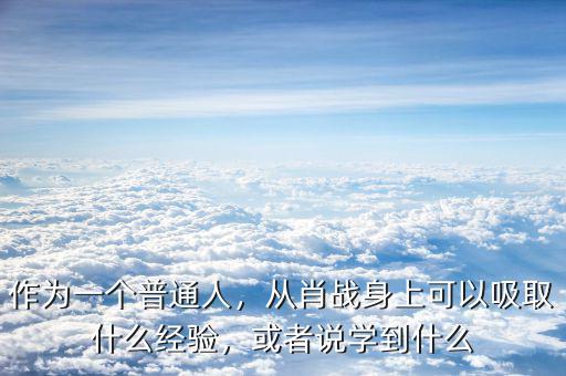 作為一個(gè)普通人，從肖戰(zhàn)身上可以吸取什么經(jīng)驗(yàn)，或者說(shuō)學(xué)到什么