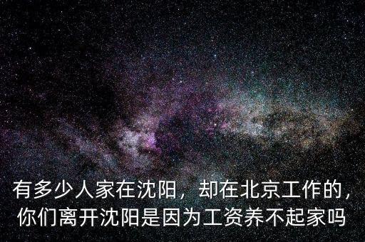 有多少人家在沈陽，卻在北京工作的，你們離開沈陽是因為工資養(yǎng)不起家嗎
