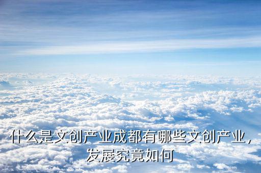 什么是文創(chuàng)產(chǎn)業(yè)成都有哪些文創(chuàng)產(chǎn)業(yè)，發(fā)展究竟如何