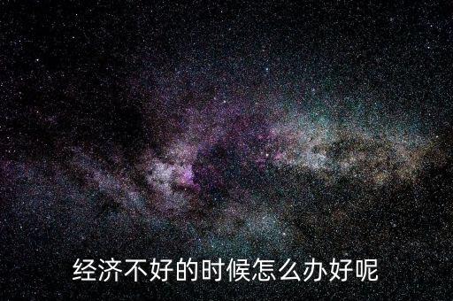 個人經(jīng)濟(jì)遇到困境怎么辦,經(jīng)濟(jì)不好的時(shí)候怎么辦