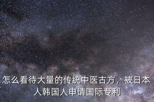 怎么看待大量的傳統(tǒng)中醫(yī)古方，被日本人韓國人申請國際專利