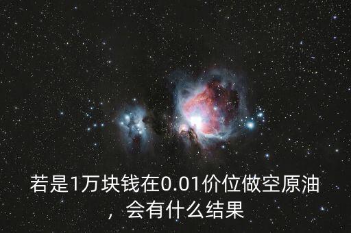若是1萬(wàn)塊錢(qián)在0.01價(jià)位做空原油，會(huì)有什么結(jié)果