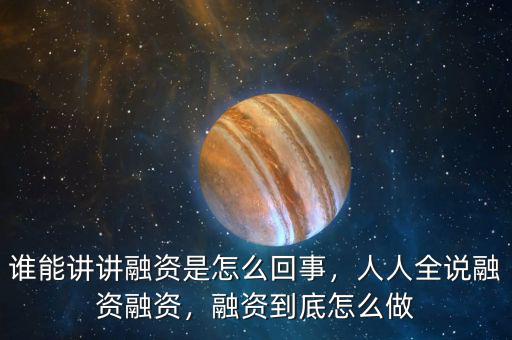 誰(shuí)能講講融資是怎么回事，人人全說(shuō)融資融資，融資到底怎么做