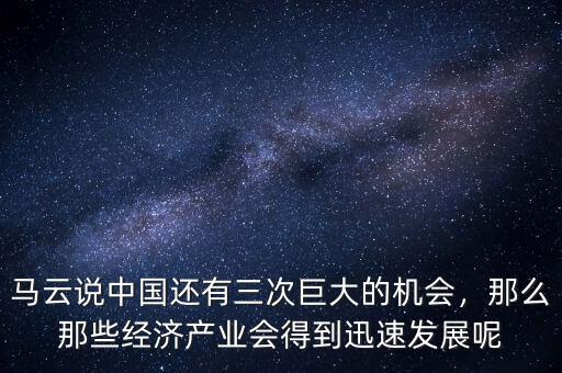 馬云說中國還有三次巨大的機會，那么那些經(jīng)濟產(chǎn)業(yè)會得到迅速發(fā)展呢