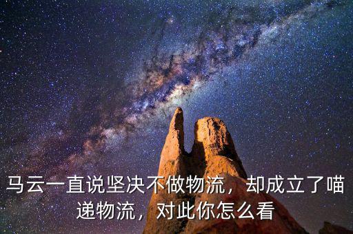 馬云一直說(shuō)堅(jiān)決不做物流，卻成立了喵遞物流，對(duì)此你怎么看