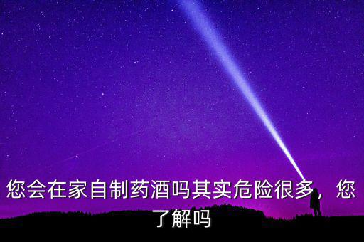 您會在家自制藥酒嗎其實危險很多，您了解嗎