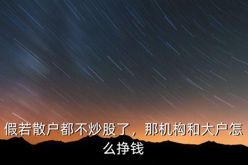 假若散戶都不炒股了，那機構(gòu)和大戶怎么掙錢