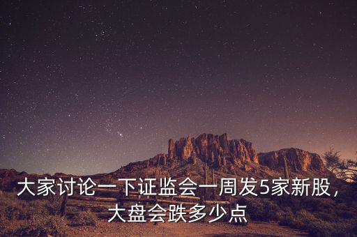 大家討論一下證監(jiān)會(huì)一周發(fā)5家新股，大盤會(huì)跌多少點(diǎn)