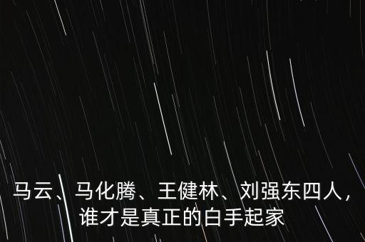 馬云、馬化騰、王健林、劉強東四人，誰才是真正的白手起家