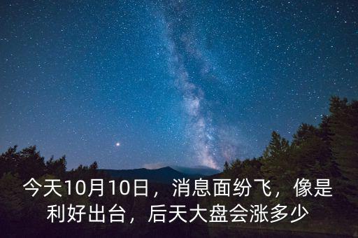 今天10月10日，消息面紛飛，像是利好出臺，后天大盤會漲多少