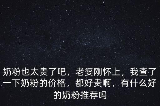 奶粉也太貴了吧，老婆剛懷上，我查了一下奶粉的價(jià)格，都好貴啊，有什么好的奶粉推薦嗎