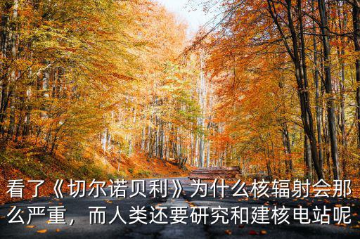 看了《切爾諾貝利》為什么核輻射會(huì)那么嚴(yán)重，而人類(lèi)還要研究和建核電站呢