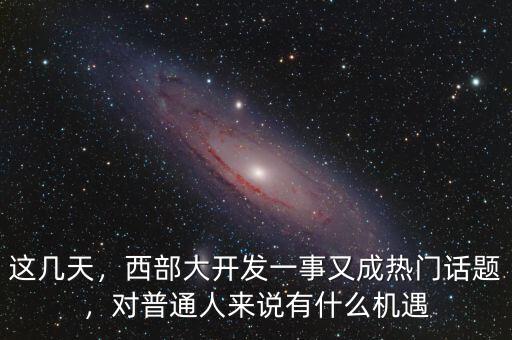 這幾天，西部大開發(fā)一事又成熱門話題，對普通人來說有什么機(jī)遇
