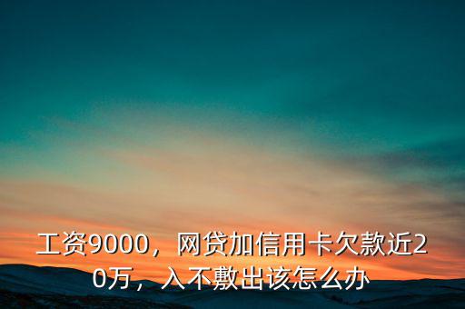 工資9000，網(wǎng)貸加信用卡欠款近20萬，入不敷出該怎么辦