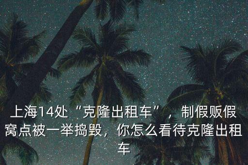 上海14處“克隆出租車”，制假販假窩點(diǎn)被一舉搗毀，你怎么看待克隆出租車