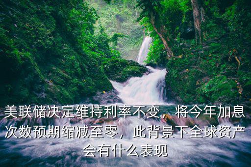 美聯(lián)儲(chǔ)決定維持利率不變，將今年加息次數(shù)預(yù)期縮減至零，此背景下全球資產(chǎn)會(huì)有什么表現(xiàn)