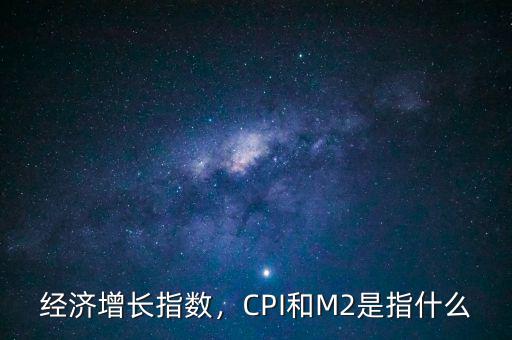 經(jīng)濟(jì)增長指數(shù)，CPI和M2是指什么