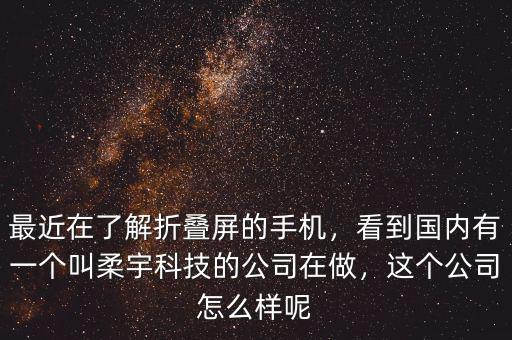 最近在了解折疊屏的手機，看到國內(nèi)有一個叫柔宇科技的公司在做，這個公司怎么樣呢