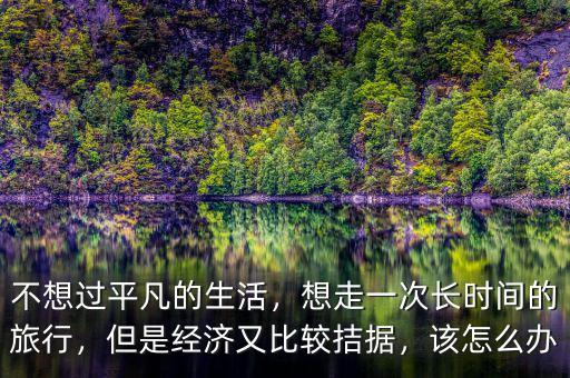 不想過(guò)平凡的生活，想走一次長(zhǎng)時(shí)間的旅行，但是經(jīng)濟(jì)又比較拮據(jù)，該怎么辦