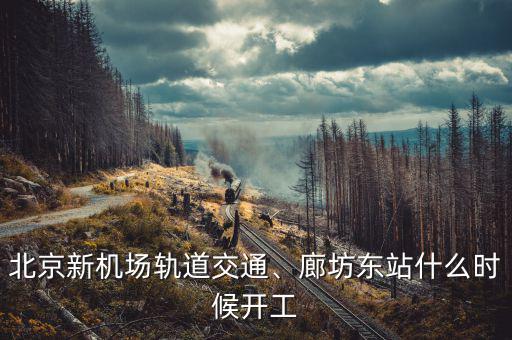 北京新機(jī)場(chǎng)軌道交通、廊坊東站什么時(shí)候開工