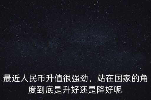 最近人民幣升值很強勁，站在國家的角度到底是升好還是降好呢