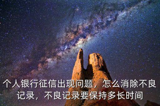 個人銀行征信出現問題，怎么消除不良記錄，不良記錄要保持多長時間