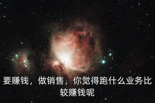 要賺錢，做銷售，你覺得跑什么業(yè)務(wù)比較賺錢呢