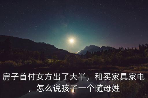 房子首付女方出了大半，和買家具家電，怎么說(shuō)孩子一個(gè)隨母姓