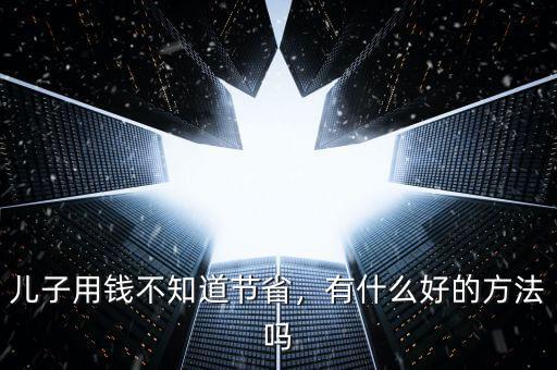 兒子用錢不知道節(jié)省，有什么好的方法嗎