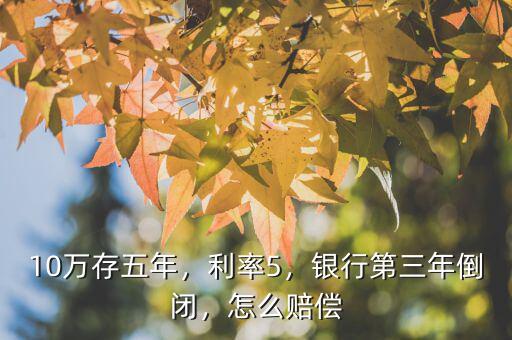 10萬存五年，利率5，銀行第三年倒閉，怎么賠償