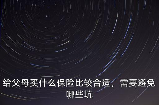 給父母買什么保險(xiǎn)比較合適，需要避免哪些坑