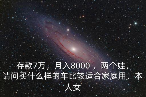 存款7萬，月入8000 ，兩個娃，請問買什么樣的車比較適合家庭用，本人女