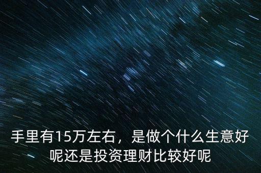 手里有15萬左右，是做個(gè)什么生意好呢還是投資理財(cái)比較好呢