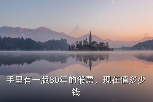 手里有一版80年的猴票，現(xiàn)在值多少錢