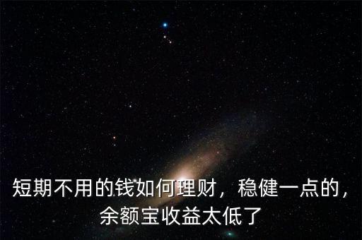 短期不用的錢如何理財(cái)，穩(wěn)健一點(diǎn)的，余額寶收益太低了