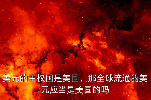 美元的主權(quán)國(guó)是美國(guó)，那全球流通的美元應(yīng)當(dāng)是美國(guó)的嗎