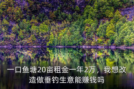 一口魚塘20畝租金一年2萬，我想改造做垂釣生意能賺錢嗎