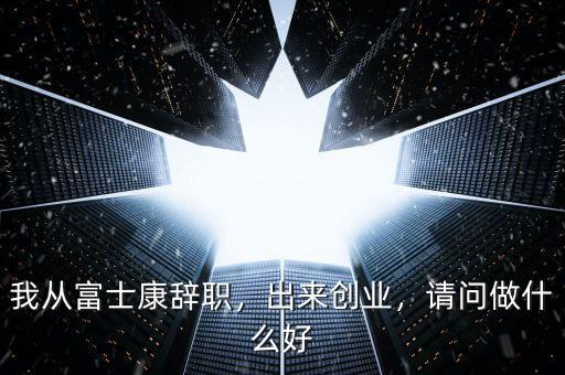 我從富士康辭職，出來創(chuàng)業(yè)，請問做什么好