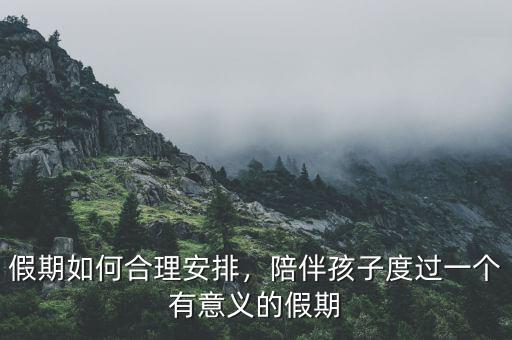 假期如何合理安排，陪伴孩子度過一個(gè)有意義的假期